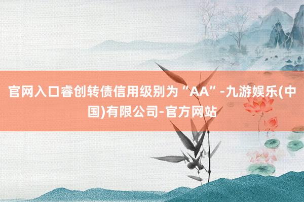 官网入口睿创转债信用级别为“AA”-九游娱乐(中国)有限公司-官方网站