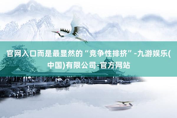 官网入口而是最显然的“竞争性排挤”-九游娱乐(中国)有限公司-官方网站