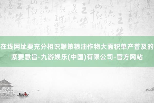 在线网址要充分相识鞭策粮油作物大面积单产普及的紧要意旨-九游娱乐(中国)有限公司-官方网站