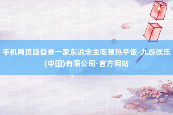 手机网页版登录一家东说念主吃顿热乎饭-九游娱乐(中国)有限公司-官方网站