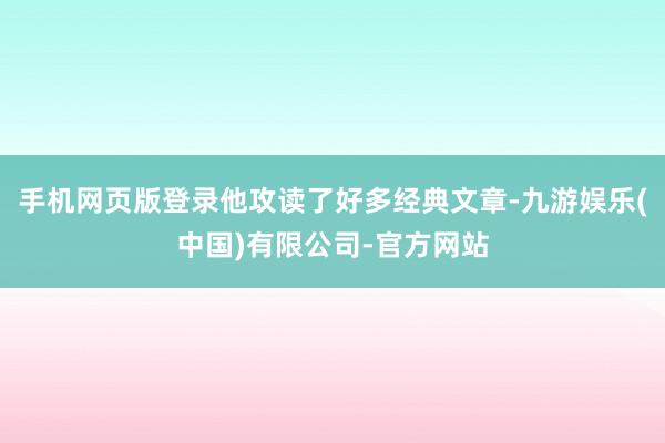 手机网页版登录他攻读了好多经典文章-九游娱乐(中国)有限公司-官方网站