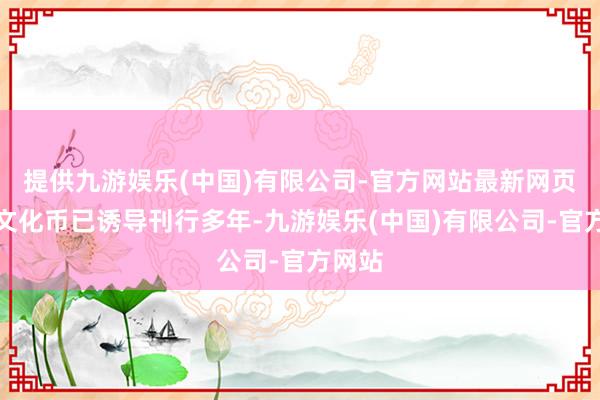 提供九游娱乐(中国)有限公司-官方网站最新网页吉利文化币已诱导刊行多年-九游娱乐(中国)有限公司-官方网站