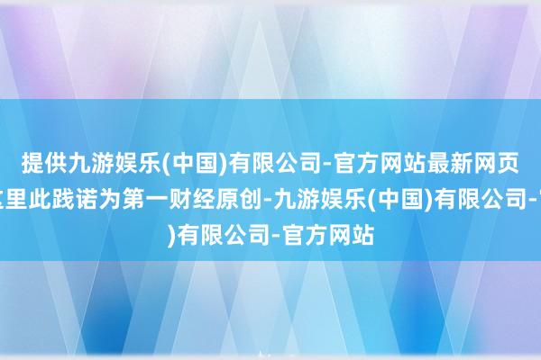 提供九游娱乐(中国)有限公司-官方网站最新网页请点击这里此践诺为第一财经原创-九游娱乐(中国)有限公司-官方网站