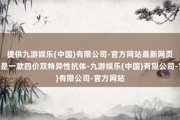 提供九游娱乐(中国)有限公司-官方网站最新网页　　SKB118是一款四价双特异性抗体-九游娱乐(中国)有限公司-官方网站