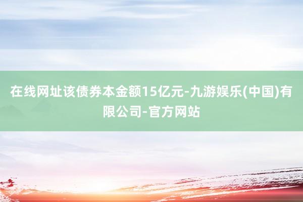 在线网址该债券本金额15亿元-九游娱乐(中国)有限公司-官方网站