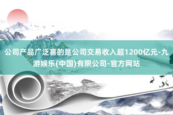 公司产品广泛喜的是公司交易收入超1200亿元-九游娱乐(中国)有限公司-官方网站
