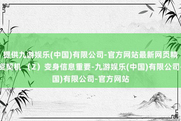 提供九游娱乐(中国)有限公司-官方网站最新网页精确定位投资契机 （2）变身信息重要-九游娱乐(中国)有限公司-官方网站