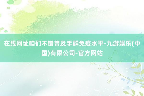 在线网址咱们不错普及手群免疫水平-九游娱乐(中国)有限公司-官方网站
