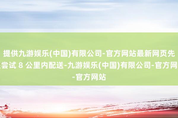 提供九游娱乐(中国)有限公司-官方网站最新网页先是尝试 8 公里内配送-九游娱乐(中国)有限公司-官方网站