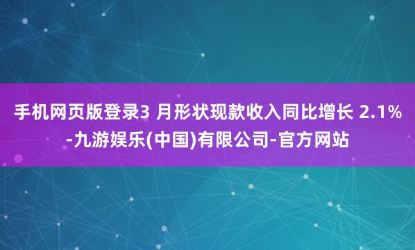 手机网页版登录3 月形状现款收入同比增长 2.1%-九游娱乐(中国)有限公司-官方网站