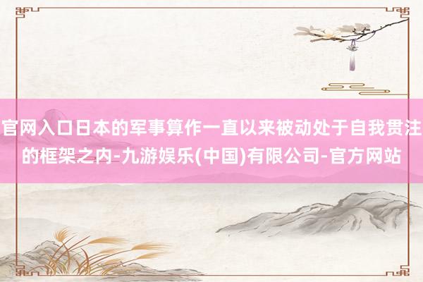 官网入口日本的军事算作一直以来被动处于自我贯注的框架之内-九游娱乐(中国)有限公司-官方网站