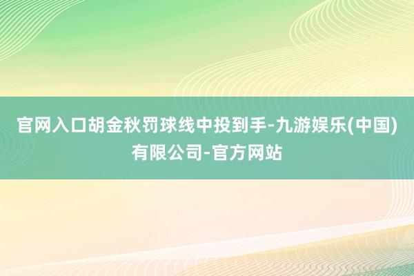 官网入口胡金秋罚球线中投到手-九游娱乐(中国)有限公司-官方网站