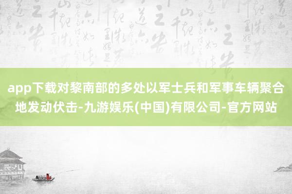 app下载对黎南部的多处以军士兵和军事车辆聚合地发动伏击-九游娱乐(中国)有限公司-官方网站