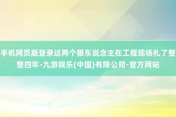 手机网页版登录这两个狠东说念主在工程现场扎了整整四年-九游娱乐(中国)有限公司-官方网站