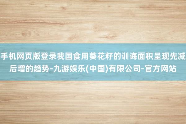手机网页版登录我国食用葵花籽的训诲面积呈现先减后增的趋势-九游娱乐(中国)有限公司-官方网站