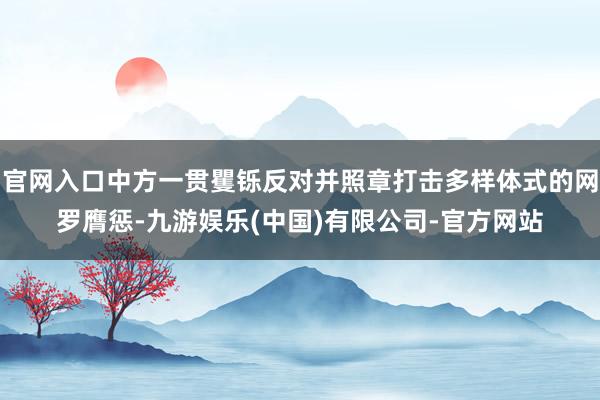 官网入口中方一贯矍铄反对并照章打击多样体式的网罗膺惩-九游娱乐(中国)有限公司-官方网站