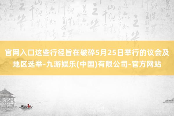 官网入口这些行径旨在破碎5月25日举行的议会及地区选举-九游娱乐(中国)有限公司-官方网站