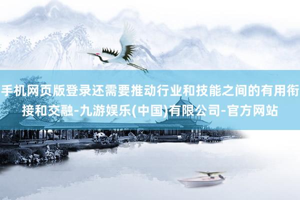 手机网页版登录还需要推动行业和技能之间的有用衔接和交融-九游娱乐(中国)有限公司-官方网站