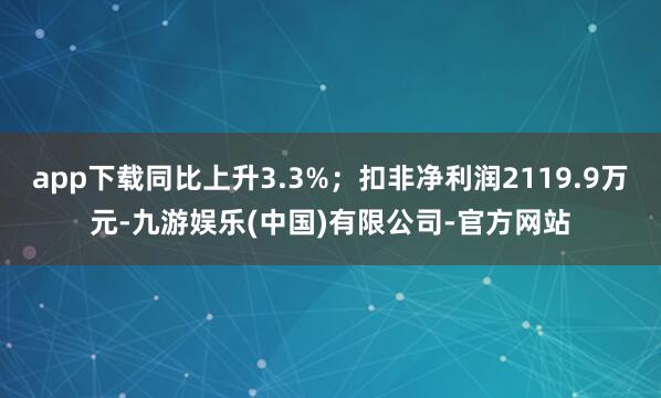 app下载同比上升3.3%；扣非净利润2119.9万元-九游娱乐(中国)有限公司-官方网站