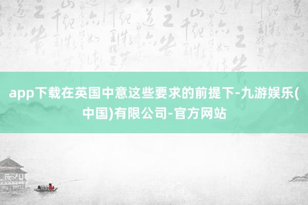 app下载在英国中意这些要求的前提下-九游娱乐(中国)有限公司-官方网站