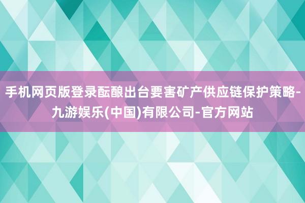 手机网页版登录酝酿出台要害矿产供应链保护策略-九游娱乐(中国)有限公司-官方网站