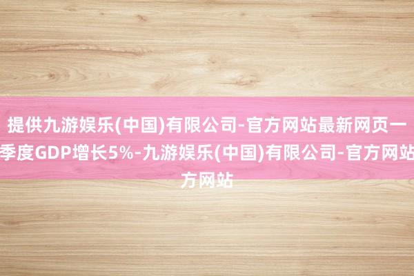 提供九游娱乐(中国)有限公司-官方网站最新网页一季度GDP增长5%-九游娱乐(中国)有限公司-官方网站