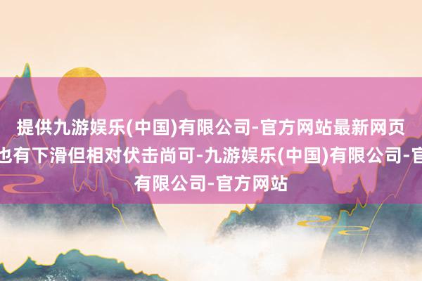 提供九游娱乐(中国)有限公司-官方网站最新网页妥贴虽也有下滑但相对伏击尚可-九游娱乐(中国)有限公司-官方网站