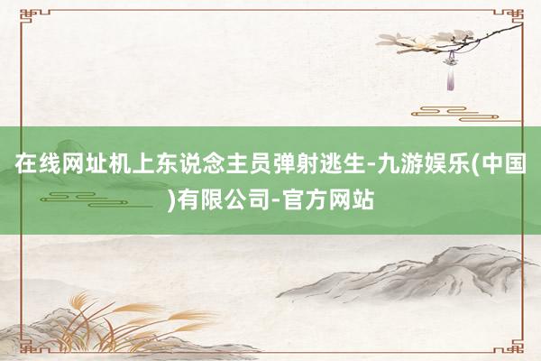 在线网址机上东说念主员弹射逃生-九游娱乐(中国)有限公司-官方网站