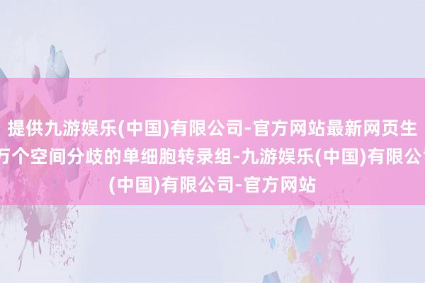 提供九游娱乐(中国)有限公司-官方网站最新网页生成逾越380万个空间分歧的单细胞转录组-九游娱乐(中国)有限公司-官方网站