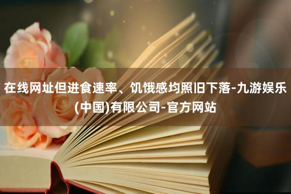 在线网址但进食速率、饥饿感均照旧下落-九游娱乐(中国)有限公司-官方网站