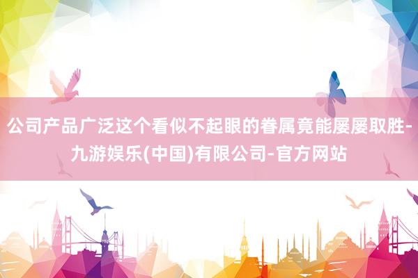 公司产品广泛这个看似不起眼的眷属竟能屡屡取胜-九游娱乐(中国)有限公司-官方网站