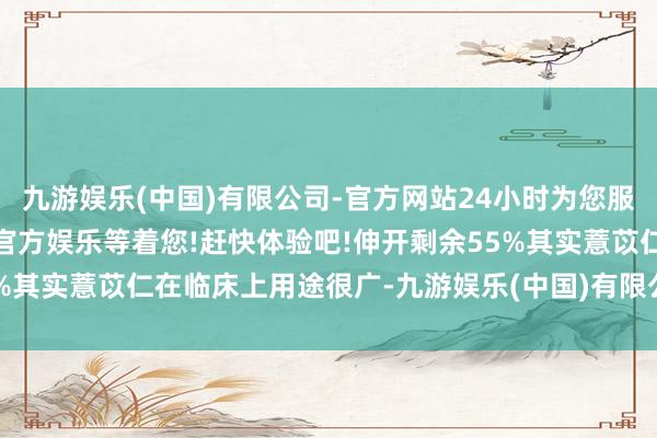 九游娱乐(中国)有限公司-官方网站24小时为您服务!更多精彩活动在正规官方娱乐等着您!赶快体验吧!伸开剩余55%其实薏苡仁在临床上用途很广-九游娱乐(中国)有限公司-官方网站