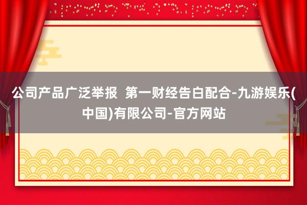 公司产品广泛举报  第一财经告白配合-九游娱乐(中国)有限公司-官方网站