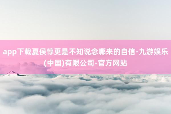 app下载夏侯惇更是不知说念哪来的自信-九游娱乐(中国)有限公司-官方网站