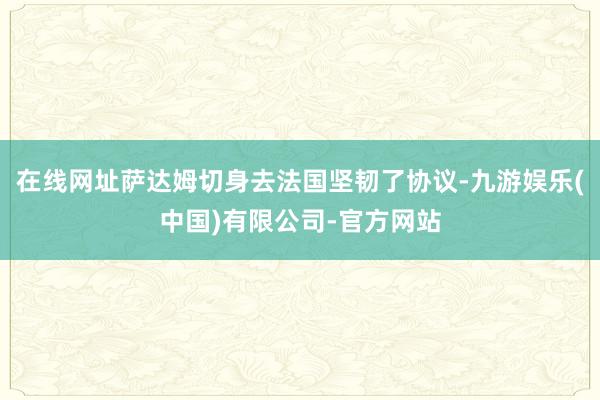在线网址萨达姆切身去法国坚韧了协议-九游娱乐(中国)有限公司-官方网站