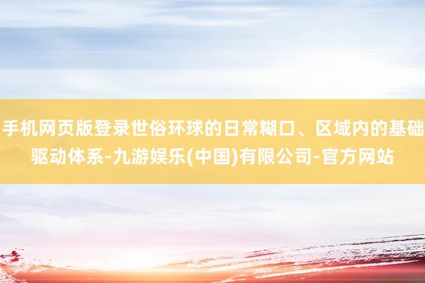 手机网页版登录世俗环球的日常糊口、区域内的基础驱动体系-九游娱乐(中国)有限公司-官方网站