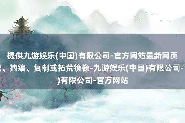 提供九游娱乐(中国)有限公司-官方网站最新网页包括转载、摘编、复制或拓荒镜像-九游娱乐(中国)有限公司-官方网站