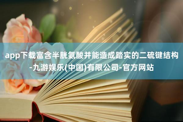 app下载富含半胱氨酸并能造成踏实的二硫键结构-九游娱乐(中国)有限公司-官方网站