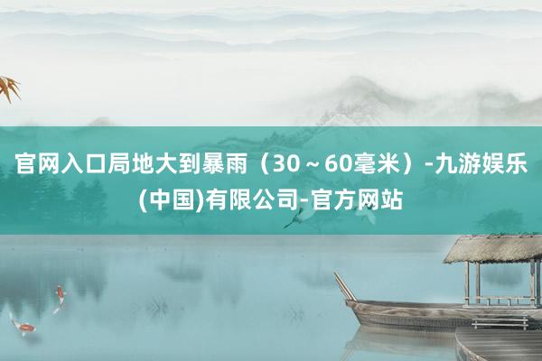 官网入口局地大到暴雨（30～60毫米）-九游娱乐(中国)有限公司-官方网站
