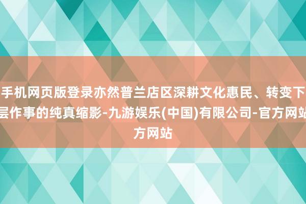 手机网页版登录亦然普兰店区深耕文化惠民、转变下层作事的纯真缩影-九游娱乐(中国)有限公司-官方网站