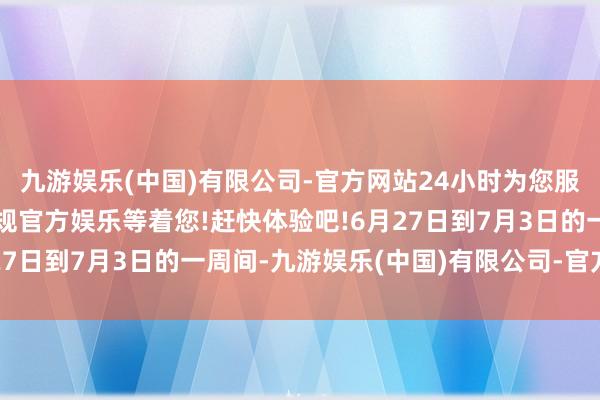 九游娱乐(中国)有限公司-官方网站24小时为您服务!更多精彩活动在正规官方娱乐等着您!赶快体验吧!6月27日到7月3日的一周间-九游娱乐(中国)有限公司-官方网站