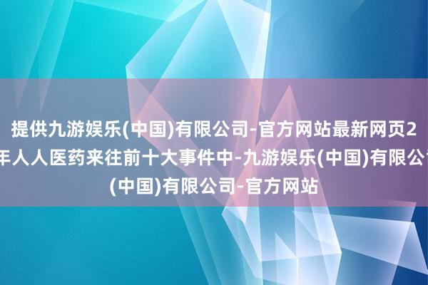 提供九游娱乐(中国)有限公司-官方网站最新网页2026年上半年人人医药来往前十大事件中-九游娱乐(中国)有限公司-官方网站