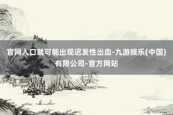 官网入口就可能出现迟发性出血-九游娱乐(中国)有限公司-官方网站