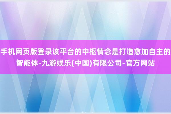 手机网页版登录该平台的中枢情念是打造愈加自主的智能体-九游娱乐(中国)有限公司-官方网站