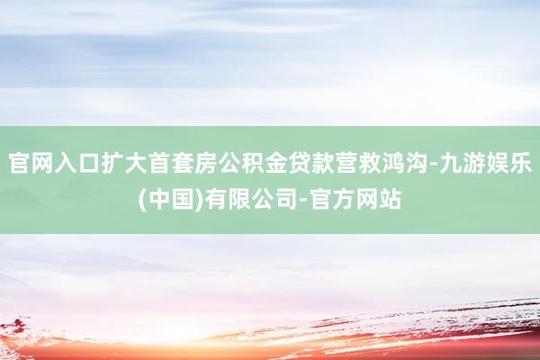 官网入口扩大首套房公积金贷款营救鸿沟-九游娱乐(中国)有限公司-官方网站