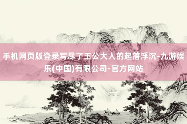 手机网页版登录写尽了王公大人的起落浮沉-九游娱乐(中国)有限公司-官方网站