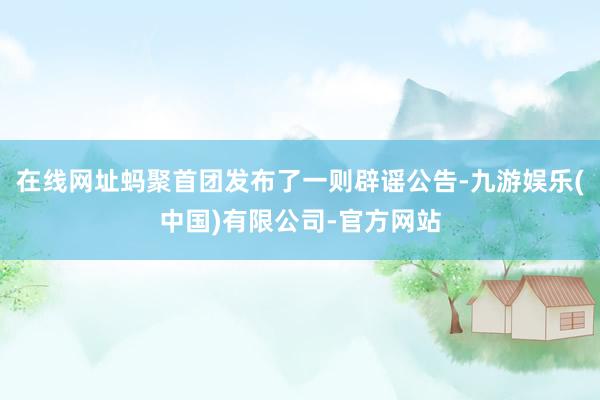 在线网址蚂聚首团发布了一则辟谣公告-九游娱乐(中国)有限公司-官方网站
