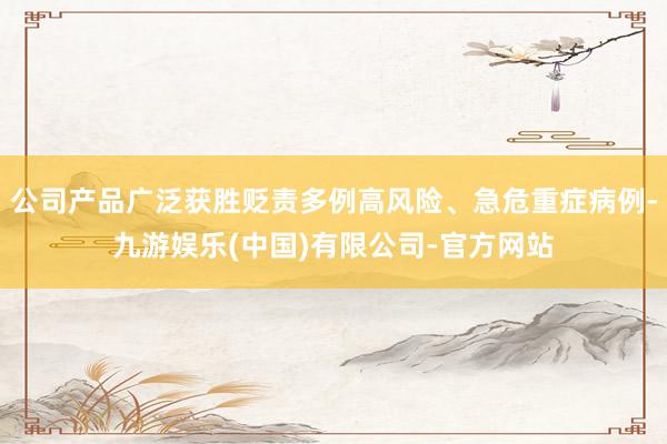 公司产品广泛获胜贬责多例高风险、急危重症病例-九游娱乐(中国)有限公司-官方网站