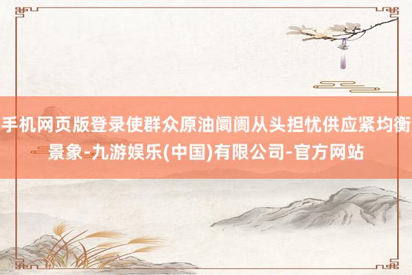 手机网页版登录使群众原油阛阓从头担忧供应紧均衡景象-九游娱乐(中国)有限公司-官方网站