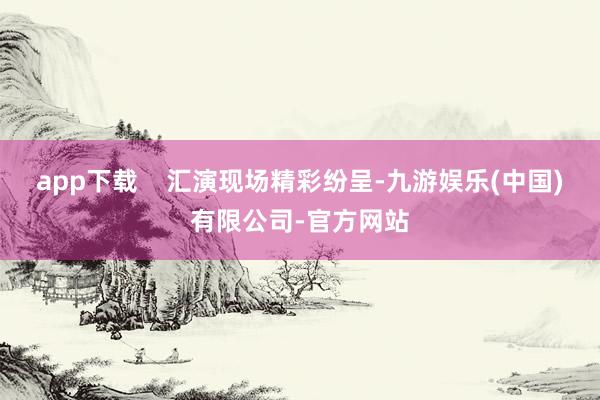 app下载    汇演现场精彩纷呈-九游娱乐(中国)有限公司-官方网站